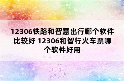 12306铁路和智慧出行哪个软件比较好 12306和智行火车票哪个软件好用